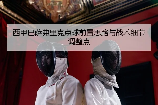 西甲巴萨弗里克点球前置思路与战术细节调整点
